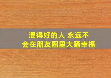 混得好的人 永远不会在朋友圈里大晒幸福